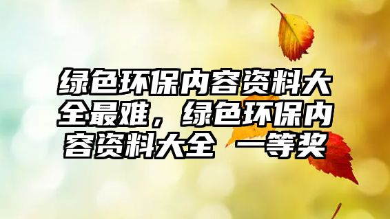綠色環(huán)保內(nèi)容資料大全最難，綠色環(huán)保內(nèi)容資料大全 一等獎(jiǎng)