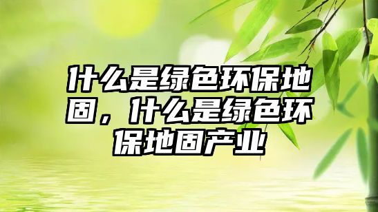 什么是綠色環(huán)保地固，什么是綠色環(huán)保地固產(chǎn)業(yè)
