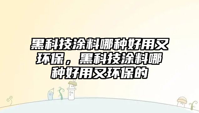 黑科技涂料哪種好用又環(huán)保，黑科技涂料哪種好用又環(huán)保的