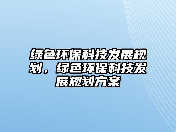 綠色環(huán)?？萍及l(fā)展規(guī)劃，綠色環(huán)保科技發(fā)展規(guī)劃方案