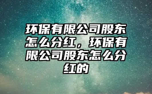 環(huán)保有限公司股東怎么分紅，環(huán)保有限公司股東怎么分紅的
