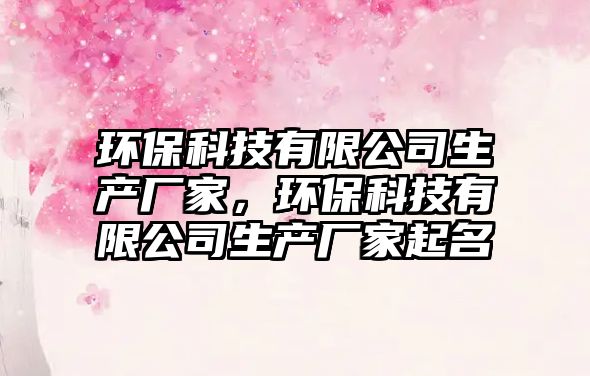 環(huán)?？萍加邢薰旧a(chǎn)廠家，環(huán)?？萍加邢薰旧a(chǎn)廠家起名