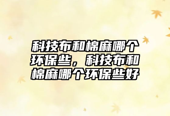 科技布和棉麻哪個環(huán)保些，科技布和棉麻哪個環(huán)保些好
