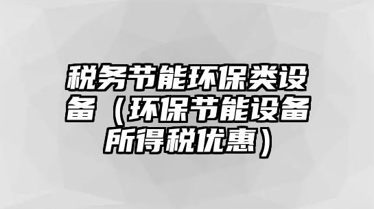 稅務(wù)節(jié)能環(huán)保類設(shè)備（環(huán)保節(jié)能設(shè)備所得稅優(yōu)惠）