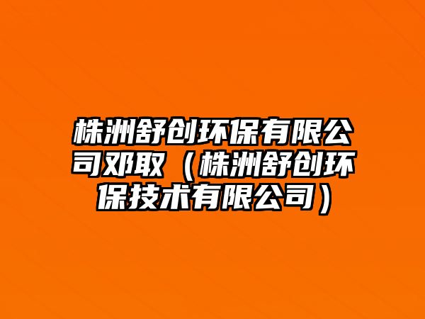 株洲舒創(chuàng)環(huán)保有限公司鄧?。ㄖ曛奘鎰?chuàng)環(huán)保技術(shù)有限公司）
