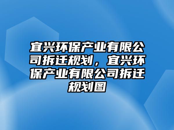 宜興環(huán)保產(chǎn)業(yè)有限公司拆遷規(guī)劃，宜興環(huán)保產(chǎn)業(yè)有限公司拆遷規(guī)劃圖