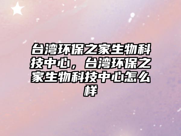 臺灣環(huán)保之家生物科技中心，臺灣環(huán)保之家生物科技中心怎么樣