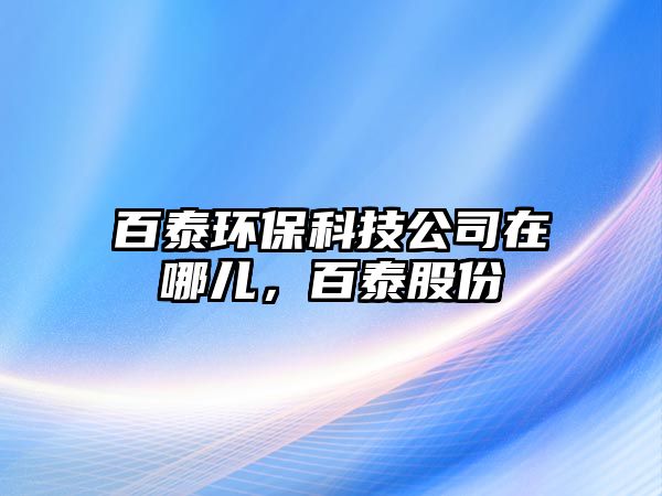 百泰環(huán)?？萍脊驹谀膬?，百泰股份