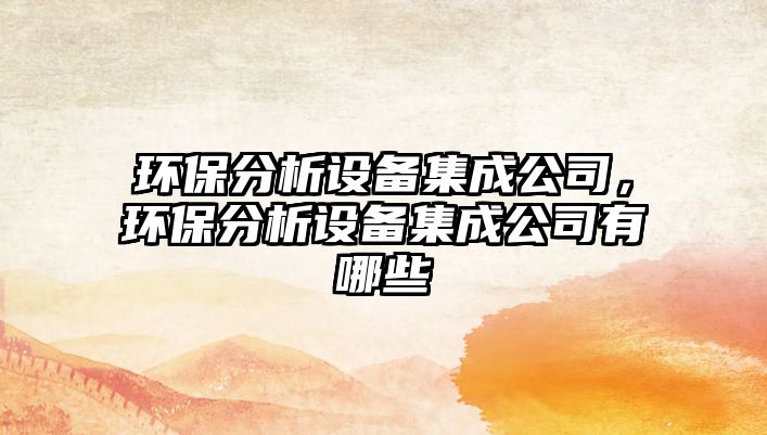 環(huán)保分析設(shè)備集成公司，環(huán)保分析設(shè)備集成公司有哪些