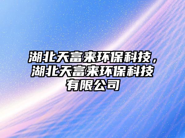 湖北天富來環(huán)保科技，湖北天富來環(huán)?？萍加邢薰? class=