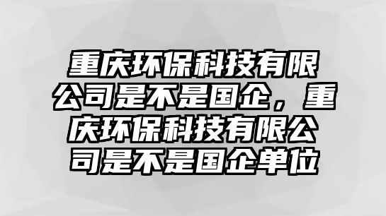 重慶環(huán)保科技有限公司是不是國企，重慶環(huán)?？萍加邢薰臼遣皇菄髥挝? class=