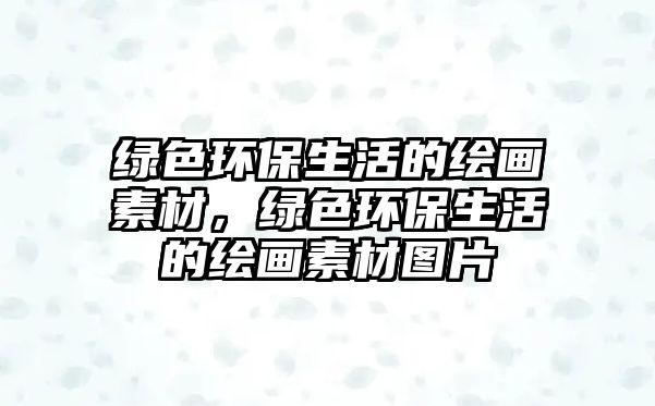 綠色環(huán)保生活的繪畫素材，綠色環(huán)保生活的繪畫素材圖片