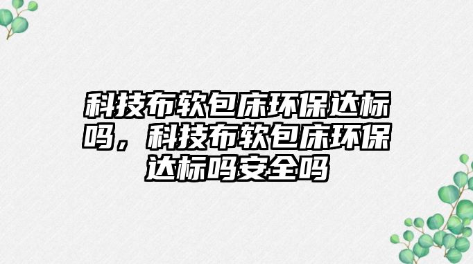 科技布軟包床環(huán)保達(dá)標(biāo)嗎，科技布軟包床環(huán)保達(dá)標(biāo)嗎安全嗎