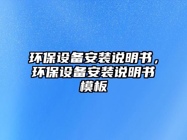 環(huán)保設(shè)備安裝說(shuō)明書(shū)，環(huán)保設(shè)備安裝說(shuō)明書(shū)模板