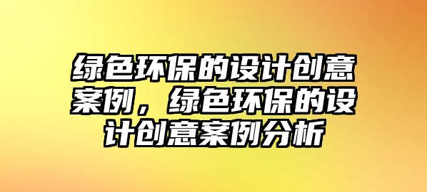 綠色環(huán)保的設(shè)計(jì)創(chuàng)意案例，綠色環(huán)保的設(shè)計(jì)創(chuàng)意案例分析