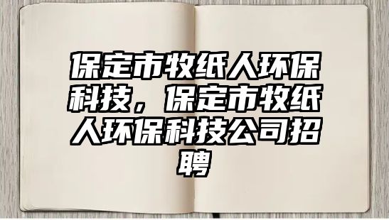 保定市牧紙人環(huán)?？萍?，保定市牧紙人環(huán)?？萍脊菊衅? class=