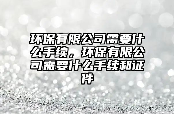 環(huán)保有限公司需要什么手續(xù)，環(huán)保有限公司需要什么手續(xù)和證件