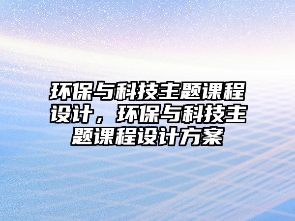 環(huán)保與科技主題課程設(shè)計，環(huán)保與科技主題課程設(shè)計方案