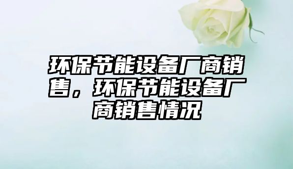 環(huán)保節(jié)能設(shè)備廠商銷售，環(huán)保節(jié)能設(shè)備廠商銷售情況