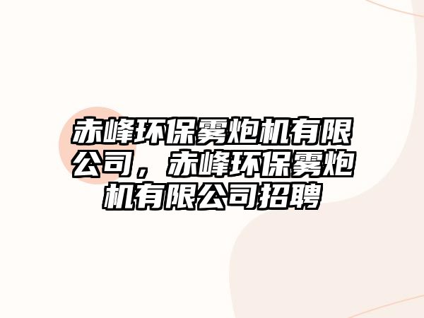 赤峰環(huán)保霧炮機(jī)有限公司，赤峰環(huán)保霧炮機(jī)有限公司招聘