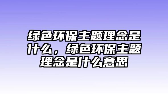 綠色環(huán)保主題理念是什么，綠色環(huán)保主題理念是什么意思