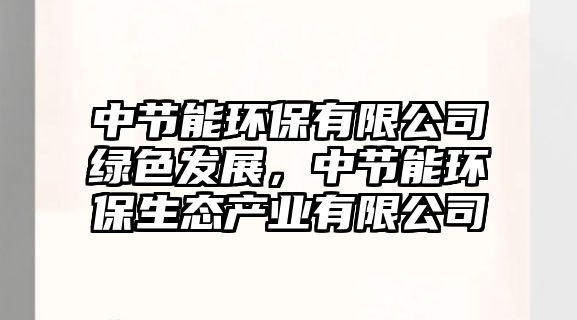 中節(jié)能環(huán)保有限公司綠色發(fā)展，中節(jié)能環(huán)保生態(tài)產(chǎn)業(yè)有限公司