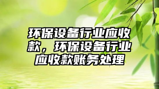 環(huán)保設備行業(yè)應收款，環(huán)保設備行業(yè)應收款賬務處理