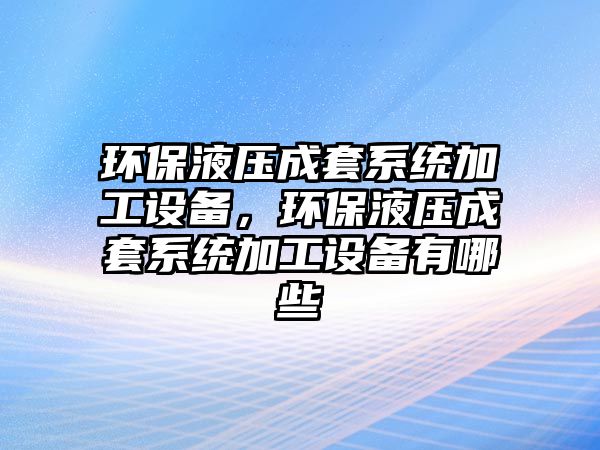 環(huán)保液壓成套系統(tǒng)加工設(shè)備，環(huán)保液壓成套系統(tǒng)加工設(shè)備有哪些