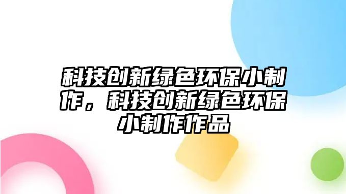 科技創(chuàng)新綠色環(huán)保小制作，科技創(chuàng)新綠色環(huán)保小制作作品