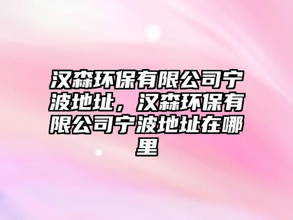 漢森環(huán)保有限公司寧波地址，漢森環(huán)保有限公司寧波地址在哪里