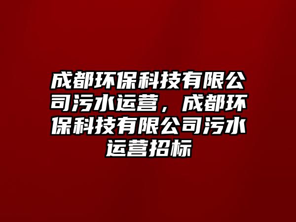 成都環(huán)?？萍加邢薰疚鬯\營，成都環(huán)?？萍加邢薰疚鬯\營招標