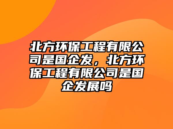 北方環(huán)保工程有限公司是國企發(fā)，北方環(huán)保工程有限公司是國企發(fā)展嗎