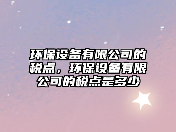 環(huán)保設(shè)備有限公司的稅點(diǎn)，環(huán)保設(shè)備有限公司的稅點(diǎn)是多少
