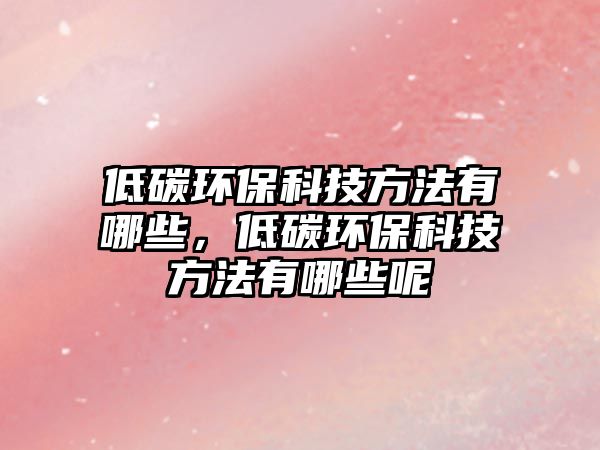 低碳環(huán)?？萍挤椒ㄓ心男?，低碳環(huán)保科技方法有哪些呢