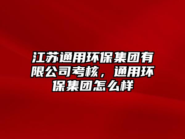 江蘇通用環(huán)保集團(tuán)有限公司考核，通用環(huán)保集團(tuán)怎么樣