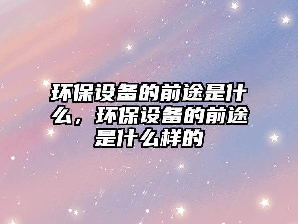環(huán)保設(shè)備的前途是什么，環(huán)保設(shè)備的前途是什么樣的