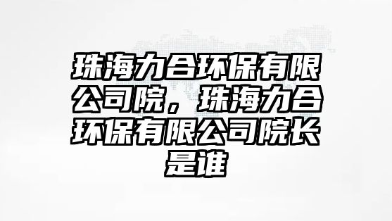 珠海力合環(huán)保有限公司院，珠海力合環(huán)保有限公司院長(zhǎng)是誰(shuí)