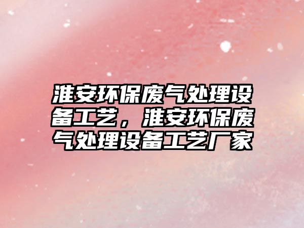 淮安環(huán)保廢氣處理設(shè)備工藝，淮安環(huán)保廢氣處理設(shè)備工藝廠家