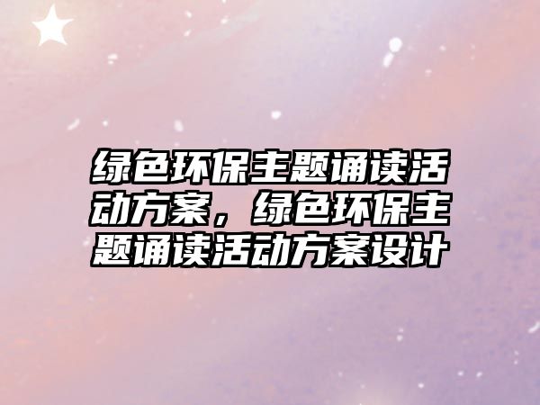 綠色環(huán)保主題誦讀活動(dòng)方案，綠色環(huán)保主題誦讀活動(dòng)方案設(shè)計(jì)