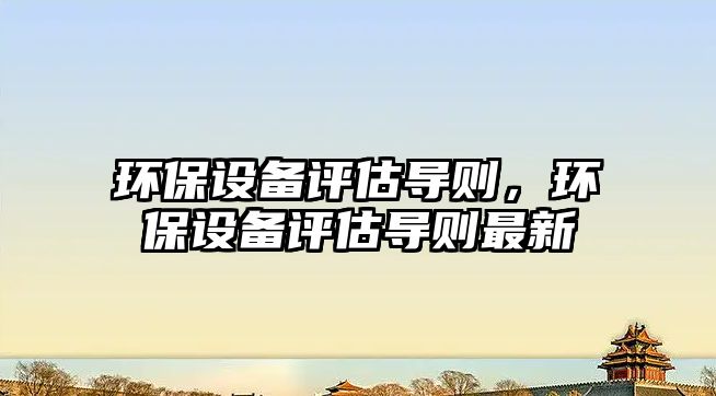 環(huán)保設(shè)備評(píng)估導(dǎo)則，環(huán)保設(shè)備評(píng)估導(dǎo)則最新