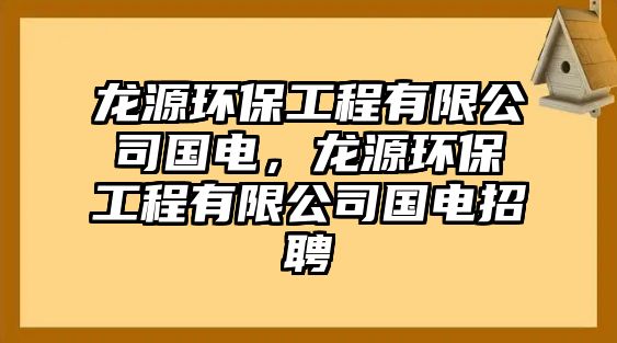 龍?jiān)喘h(huán)保工程有限公司國電，龍?jiān)喘h(huán)保工程有限公司國電招聘
