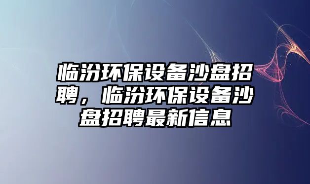 臨汾環(huán)保設備沙盤招聘，臨汾環(huán)保設備沙盤招聘最新信息
