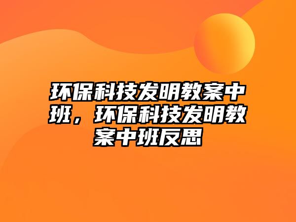 環(huán)?？萍及l(fā)明教案中班，環(huán)?？萍及l(fā)明教案中班反思