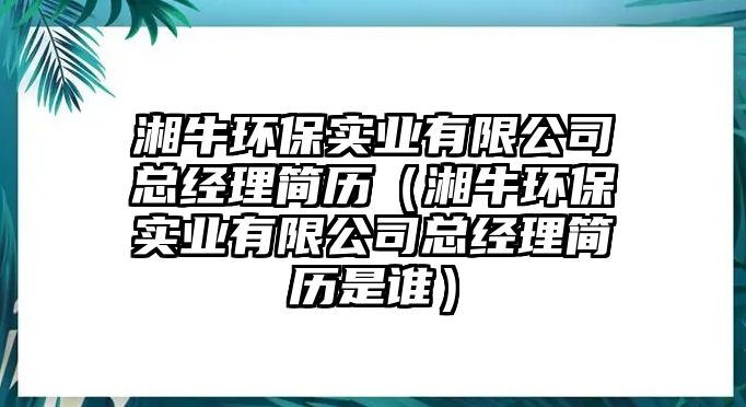 湘牛環(huán)保實(shí)業(yè)有限公司總經(jīng)理簡(jiǎn)歷（湘牛環(huán)保實(shí)業(yè)有限公司總經(jīng)理簡(jiǎn)歷是誰）