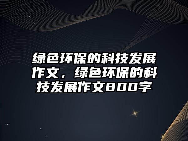 綠色環(huán)保的科技發(fā)展作文，綠色環(huán)保的科技發(fā)展作文800字