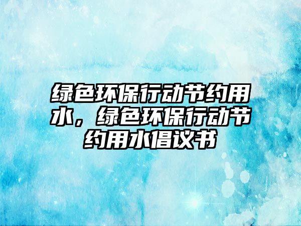 綠色環(huán)保行動(dòng)節(jié)約用水，綠色環(huán)保行動(dòng)節(jié)約用水倡議書