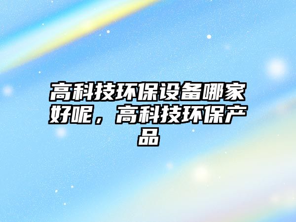 高科技環(huán)保設備哪家好呢，高科技環(huán)保產(chǎn)品