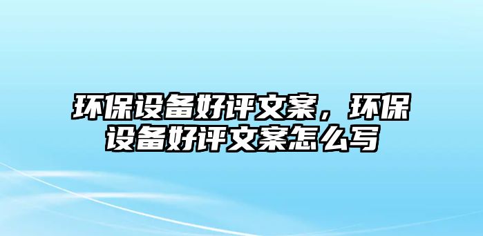 環(huán)保設(shè)備好評(píng)文案，環(huán)保設(shè)備好評(píng)文案怎么寫