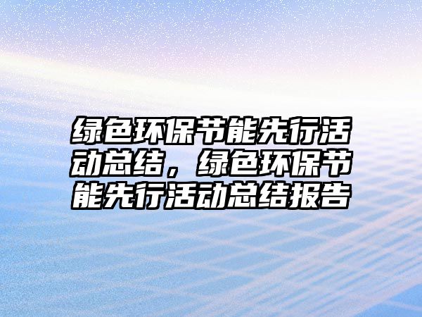 綠色環(huán)保節(jié)能先行活動總結(jié)，綠色環(huán)保節(jié)能先行活動總結(jié)報(bào)告