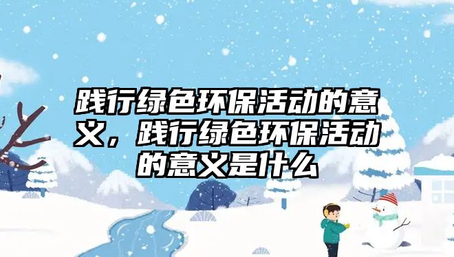 踐行綠色環(huán)保活動的意義，踐行綠色環(huán)?；顒拥囊饬x是什么